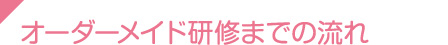 オーダーメイド研修までの流れ